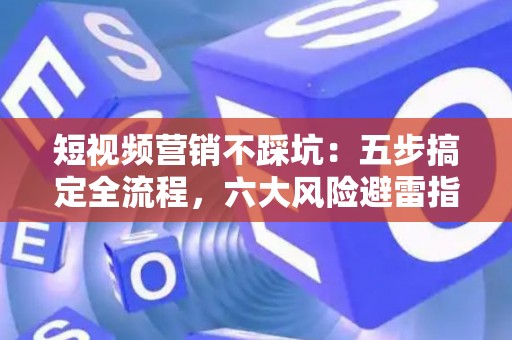 短视频营销不踩坑：五步搞定全流程，六大风险避雷指南