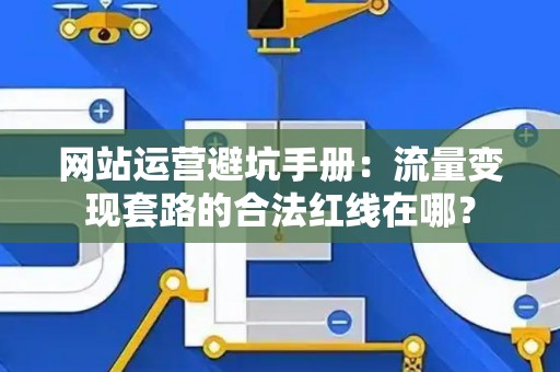 网站运营避坑手册：流量变现套路的合法红线在哪？