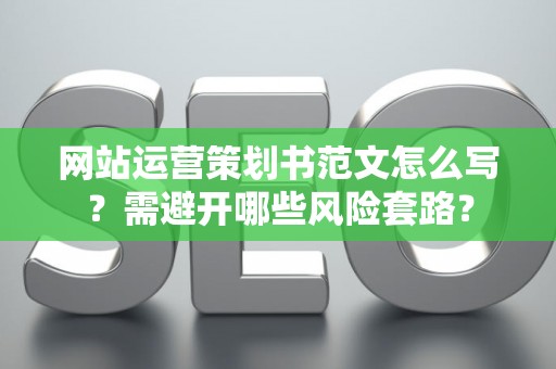网站运营策划书范文怎么写？需避开哪些风险套路？