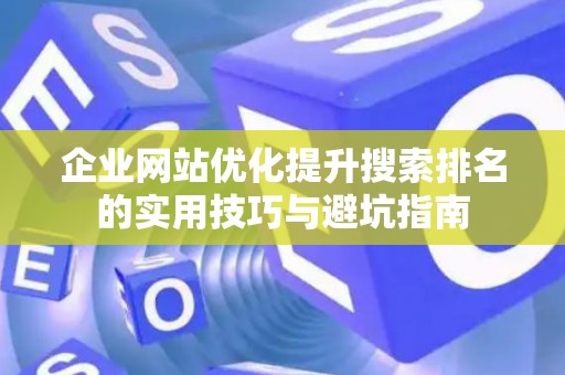 企业网站优化提升搜索排名的实用技巧与避坑指南