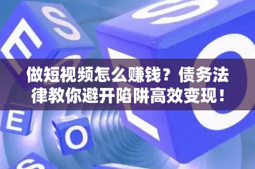 做短视频怎么赚钱？债务法律教你避开陷阱高效变现！