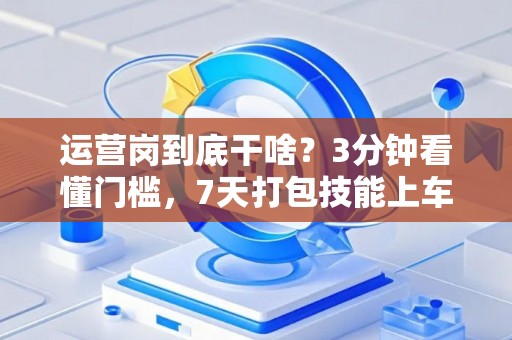 运营岗到底干啥？3分钟看懂门槛，7天打包技能上车！
