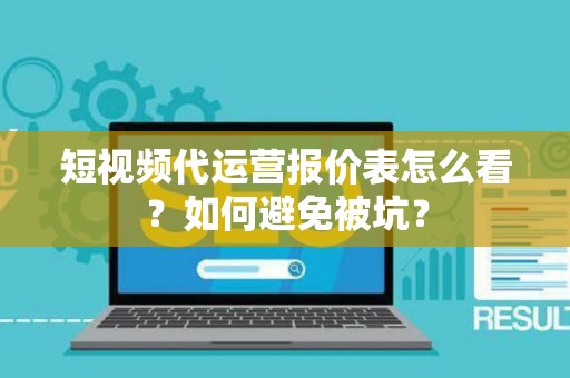 短视频代运营报价表怎么看？如何避免被坑？