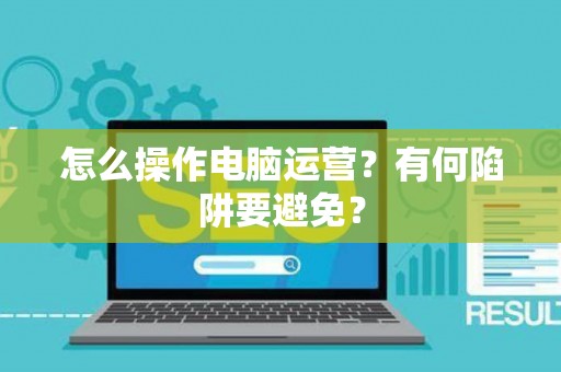 怎么操作电脑运营？有何陷阱要避免？
