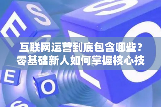 互联网运营到底包含哪些？零基础新人如何掌握核心技巧？
