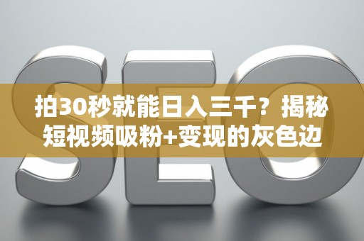 拍30秒就能日入三千？揭秘短视频吸粉+变现的灰色边界