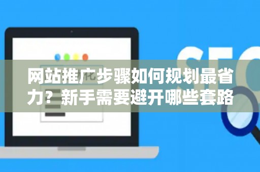 网站推广步骤如何规划最省力？新手需要避开哪些套路？