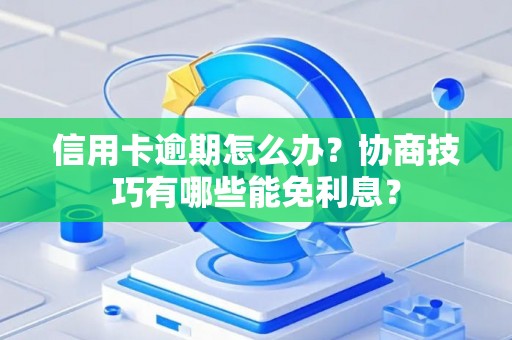 信用卡逾期怎么办？协商技巧有哪些能免利息？