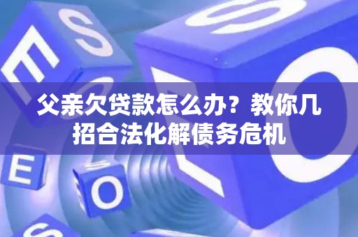父亲欠贷款怎么办？教你几招合法化解债务危机